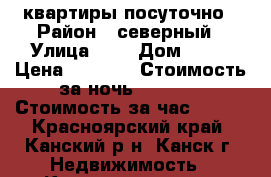 квартиры посуточно › Район ­ северный › Улица ­ - › Дом ­ 26 › Цена ­ 1 000 › Стоимость за ночь ­ 1 000 › Стоимость за час ­ 200 - Красноярский край, Канский р-н, Канск г. Недвижимость » Квартиры аренда посуточно   